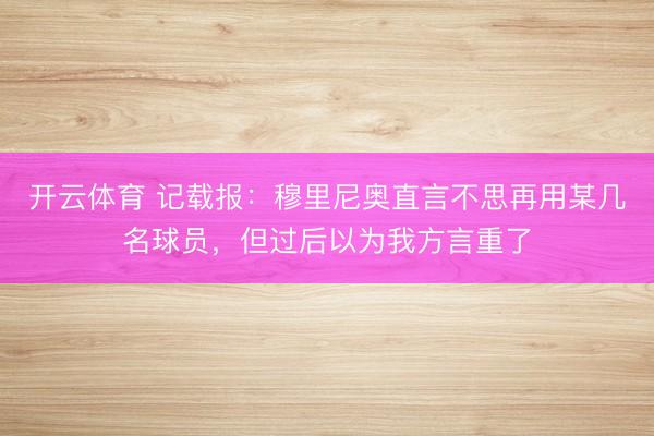 开云体育 记载报:穆里尼奥直言不思再用某几名球员,但过后以为我方言重了