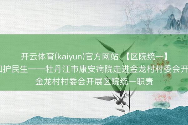 开云体育(kaiyun)官方网站 【区院统一】仁心施良术 暄和护民生——牡丹江市康安病院走进金龙村村委会开展区院统一职责