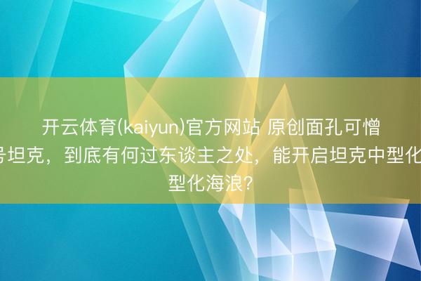 开云体育(kaiyun)官方网站 原创面孔可憎的三号坦克,到底有何过东谈主之处,能开启坦克中型化海浪?