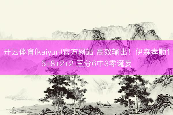 开云体育(kaiyun)官方网站 高效输出！伊森孝顺15+8+2+2 三分6中3零诞妄