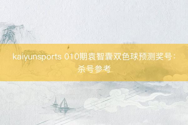kaiyunsports 010期袁智囊双色球预测奖号：杀号参考