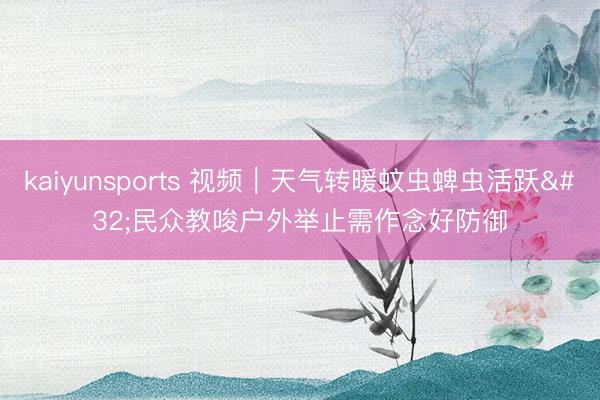 kaiyunsports 视频｜天气转暖蚊虫蜱虫活跃 民众教唆户外举止需作念好防御