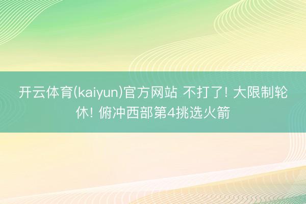 开云体育(kaiyun)官方网站 不打了! 大限制轮休! 俯冲西部第4挑选火箭