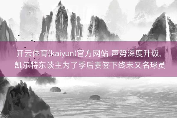 开云体育(kaiyun)官方网站 声势深度升级， 凯尔特东谈主为了季后赛签下终末又名球员