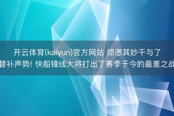 开云体育(kaiyun)官方网站 烦懑其妙干与了替补声势! 快船锋线大将打出了赛季于今的最差之战