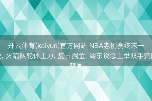开云体育(kaiyun)官方网站 NBA老例赛终末一轮， 火箭队轮休主力， 复古掘金， 湖东说念主举双手赞同