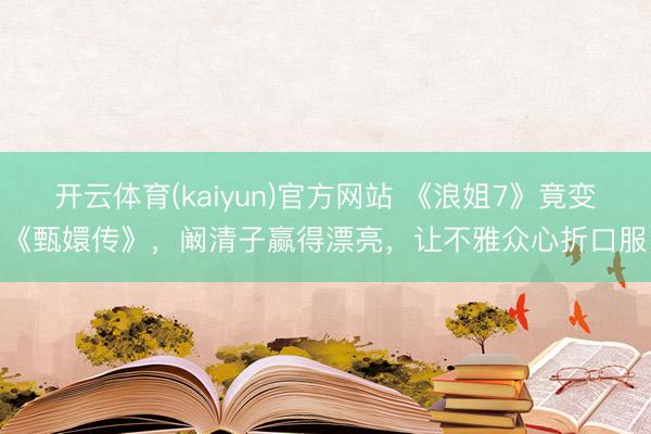 开云体育(kaiyun)官方网站 《浪姐7》竟变《甄嬛传》,阚清子赢得漂亮,让不雅众心折口服
