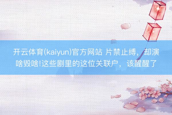 开云体育(kaiyun)官方网站 片禁止缚，却演啥毁啥!这些剧里的这位关联户，该醒醒了