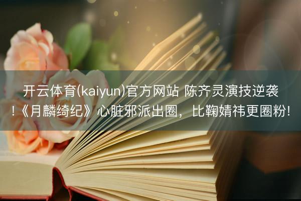 开云体育(kaiyun)官方网站 陈齐灵演技逆袭!《月麟绮纪》心脏邪派出圈,比鞠婧祎更圈粉!