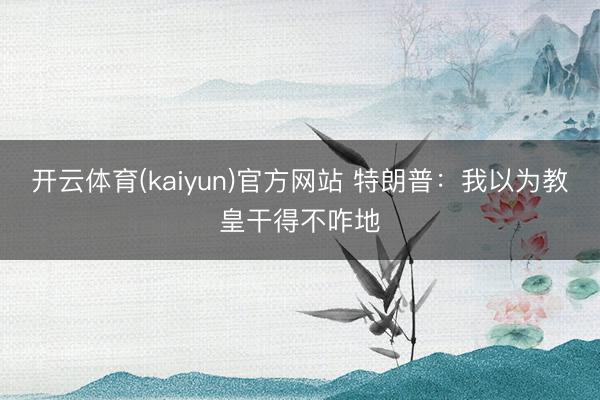开云体育(kaiyun)官方网站 特朗普:我以为教皇干得不咋地
