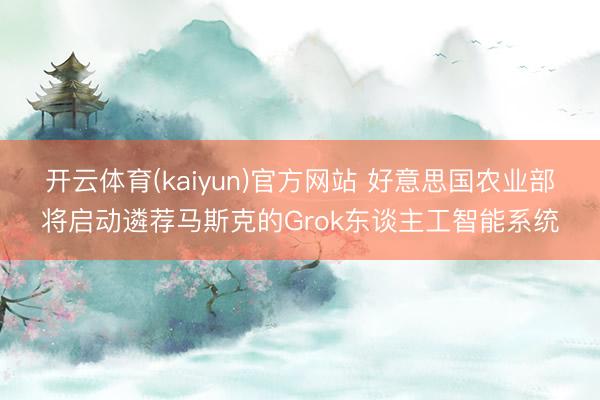 开云体育(kaiyun)官方网站 好意思国农业部将启动遴荐马斯克的Grok东谈主工智能系统