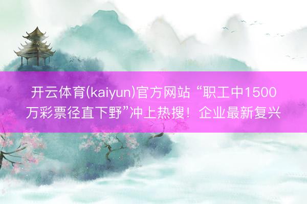 开云体育(kaiyun)官方网站 “职工中1500万彩票径直下野”冲上热搜！企业最新复兴