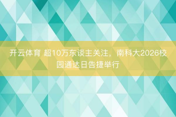 开云体育 超10万东谈主关注，南科大2026校园通达日告捷举行