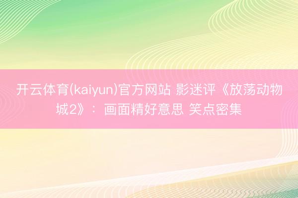 开云体育(kaiyun)官方网站 影迷评《放荡动物城2》：画面精好意思 笑点密集