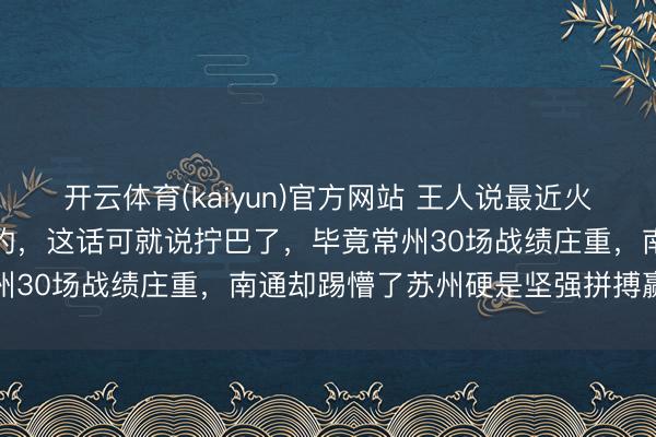 开云体育(kaiyun)官方网站 王人说最近火出圈的苏超是拿钱砸出来的,这话可就说拧巴了,毕竟常州30场战绩庄重,南通却踢懵了苏州硬是坚强拼搏赢口碑