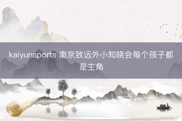 kaiyunsports 南京致远外小知晓会每个孩子都是主角
