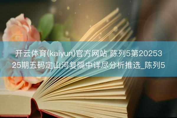 开云体育(kaiyun)官方网站 陈列5第2025325期五码定山河复隔中详尽分析推选_陈列5