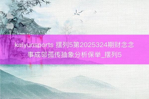 kaiyunsports 摆列5第2025324期财念念事成邻孤传抽象分析保举_摆列5