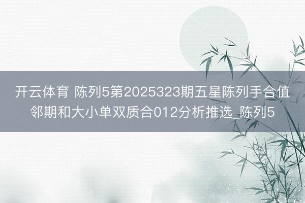 开云体育 陈列5第2025323期五星陈列手合值邻期和大小单双质合012分析推选_陈列5