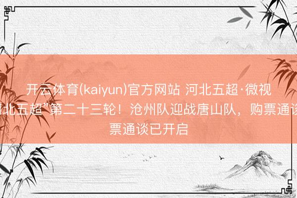 开云体育(kaiyun)官方网站 河北五超·微视频｜“河北五超”第二十三轮！沧州队迎战唐山队，购票通谈已开启