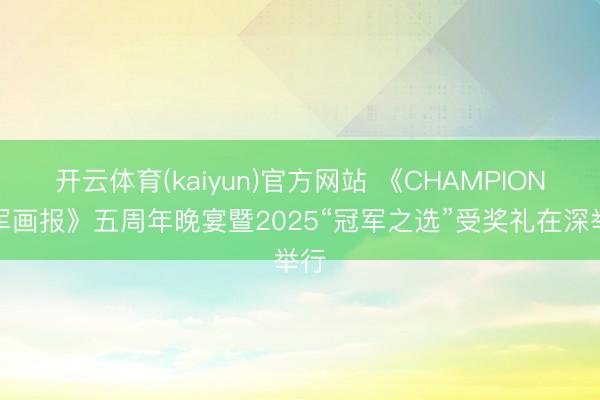 开云体育(kaiyun)官方网站 《CHAMPION冠军画报》五周年晚宴暨2025“冠军之选”受奖礼在深举行