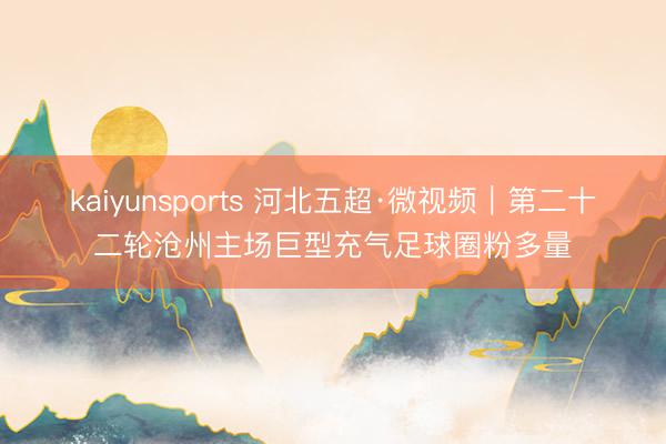 kaiyunsports 河北五超·微视频｜第二十二轮沧州主场巨型充气足球圈粉多量