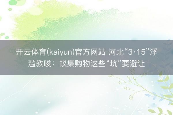 开云体育(kaiyun)官方网站 河北“3·15”浮滥教唆：蚁集购物这些“坑”要避让