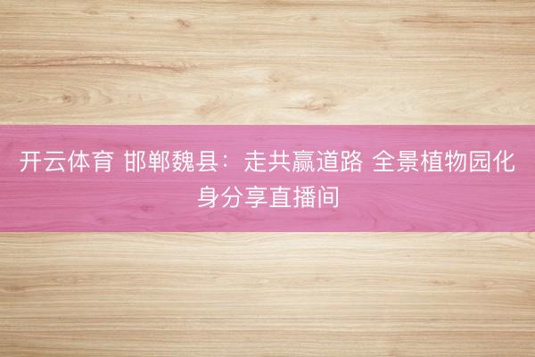 开云体育 邯郸魏县:走共赢道路 全景植物园化身分享直播间