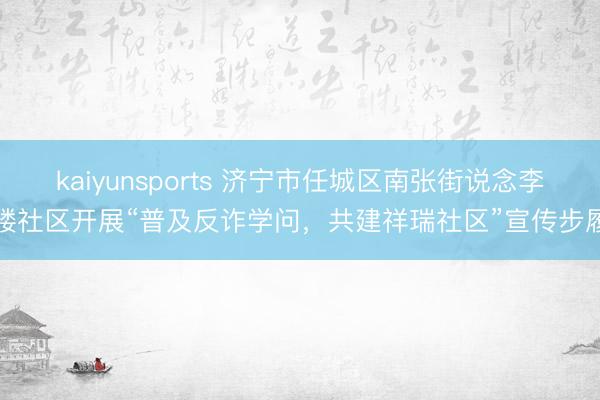 kaiyunsports 济宁市任城区南张街说念李楼社区开展“普及反诈学问，共建祥瑞社区”宣传步履