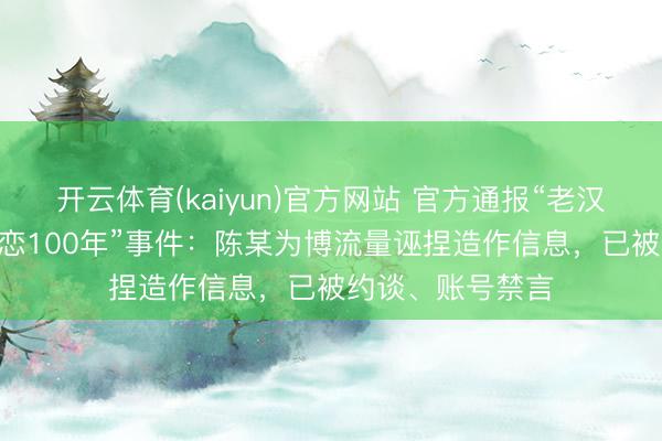 开云体育(kaiyun)官方网站 官方通报“老汉妻双双129岁相恋100年”事件:陈某为博流量诬捏造作信息,已被约谈、账号禁言