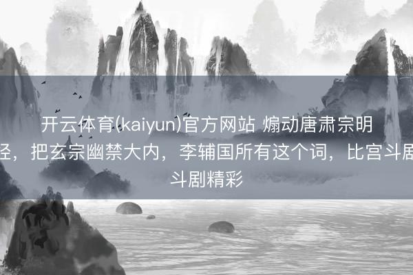 开云体育(kaiyun)官方网站 煽动唐肃宗明锐神经，把玄宗幽禁大内，李辅国所有这个词，比宫斗剧精彩