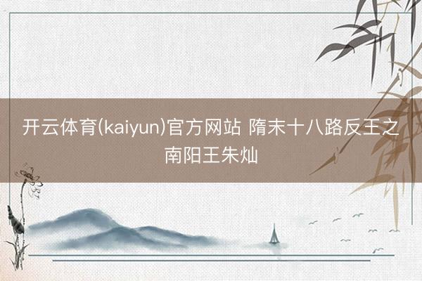 开云体育(kaiyun)官方网站 隋末十八路反王之南阳王朱灿