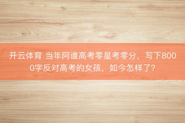 开云体育 当年阿谁高考零星考零分，写下8000字反对高考的女孩，如今怎样了？