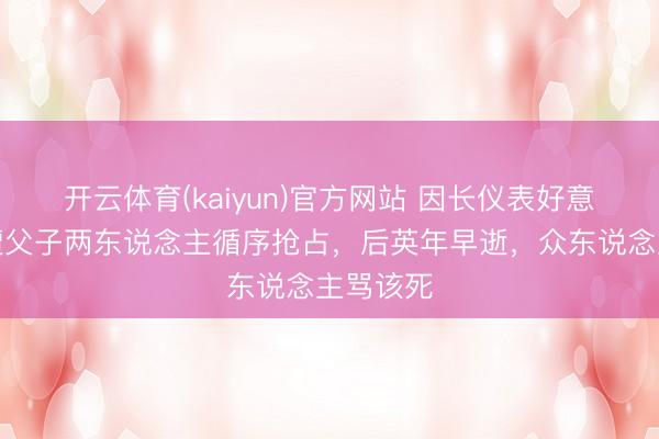 开云体育(kaiyun)官方网站 因长仪表好意思，惨遭父子两东说念主循序抢占，后英年早逝，众东说念主骂该死