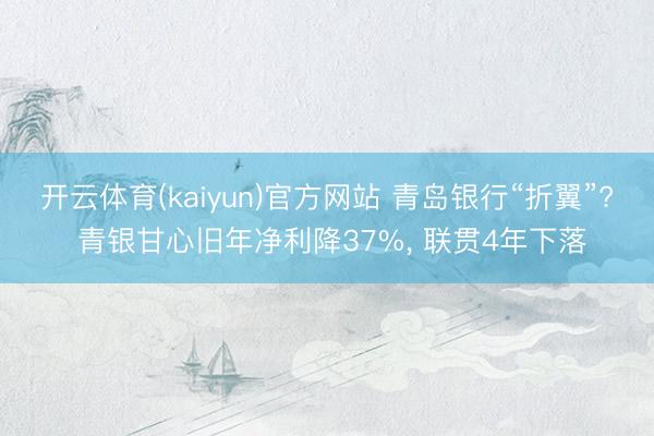 开云体育(kaiyun)官方网站 青岛银行“折翼”? 青银甘心旧年净利降37%， 联贯4年下落