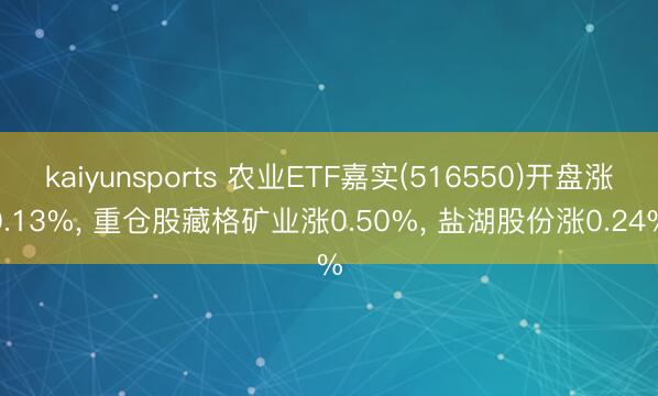kaiyunsports 农业ETF嘉实(516550)开盘涨0.13%， 重仓股藏格矿业涨0.50%， 盐湖股份涨0.24%