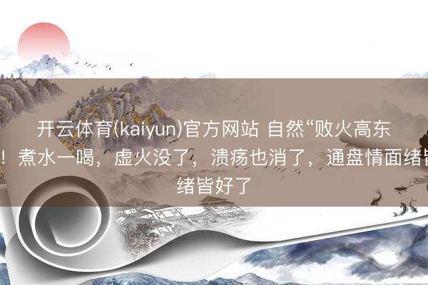 开云体育(kaiyun)官方网站 自然“败火高东谈主”！煮水一喝，虚火没了，溃疡也消了，通盘情面绪皆好了