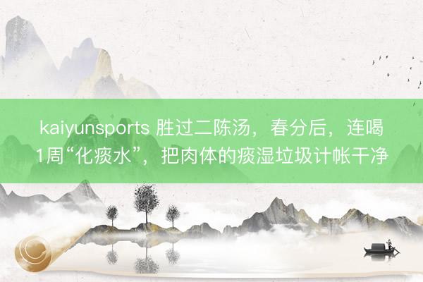 kaiyunsports 胜过二陈汤，春分后，连喝1周“化痰水”，把肉体的痰湿垃圾计帐干净
