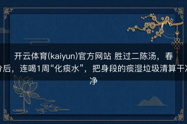 开云体育(kaiyun)官方网站 胜过二陈汤，春分后，连喝1周“化痰水”，把身段的痰湿垃圾清算干净