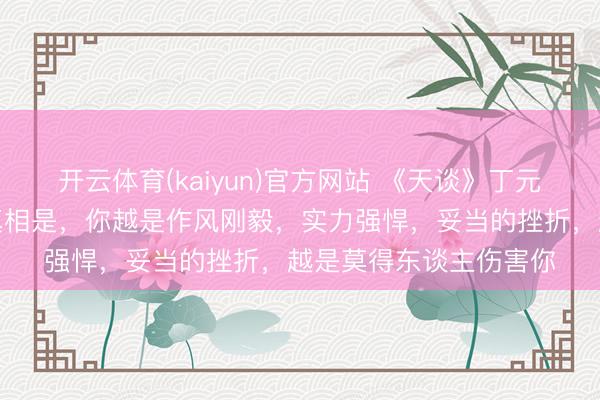 开云体育(kaiyun)官方网站 《天谈》丁元英：东谈主际走动的真相是，你越是作风刚毅，实力强悍，妥当的挫折，越是莫得东谈主伤害你