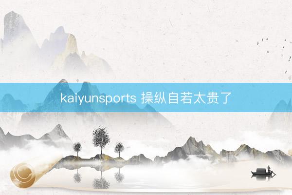 kaiyunsports 操纵自若太贵了