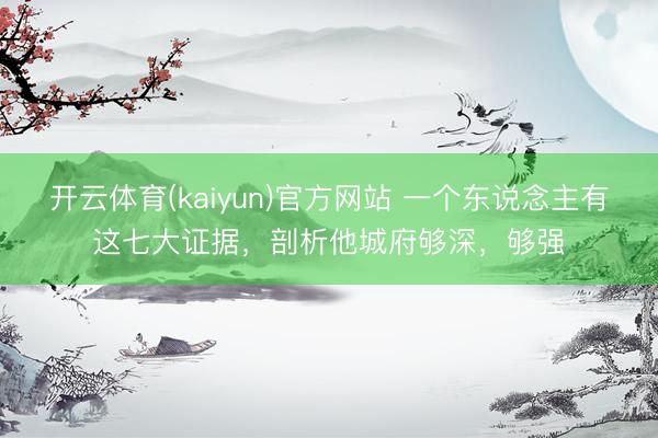 开云体育(kaiyun)官方网站 一个东说念主有这七大证据，剖析他城府够深，够强