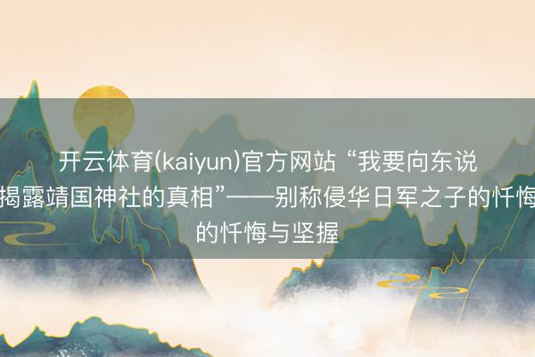 开云体育(kaiyun)官方网站 “我要向东说念主们揭露靖国神社的真相”——别称侵华日军之子的忏悔与坚握