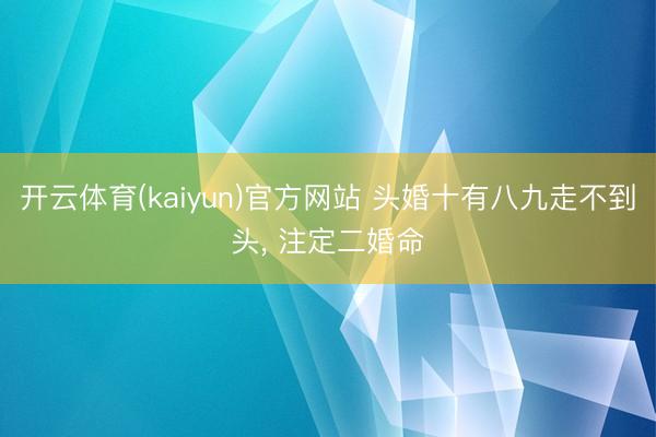 开云体育(kaiyun)官方网站 头婚十有八九走不到头， 注定二婚命