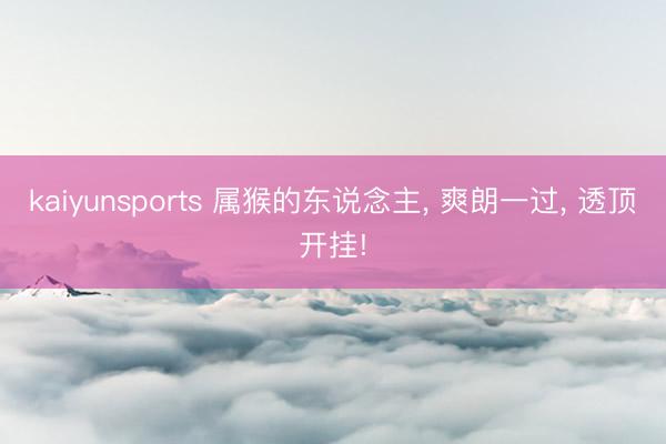 kaiyunsports 属猴的东说念主， 爽朗一过， 透顶开挂!