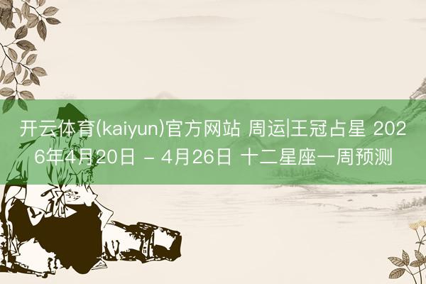 开云体育(kaiyun)官方网站 周运|王冠占星 2026年4月20日 - 4月26日 十二星座一周预测
