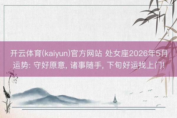开云体育(kaiyun)官方网站 处女座2026年5月运势: 守好原意， 诸事随手， 下旬好运找上门!