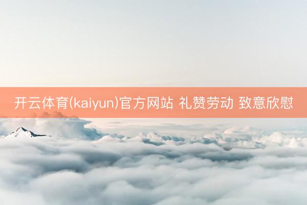 开云体育(kaiyun)官方网站 礼赞劳动 致意欣慰