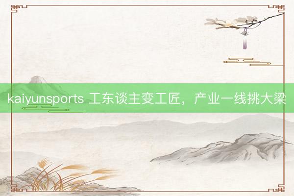 kaiyunsports 工东谈主变工匠，产业一线挑大梁