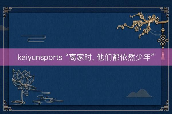 kaiyunsports “离家时， 他们都依然少年”